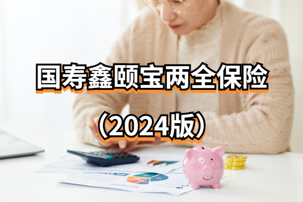 国寿鑫颐宝两全保险（2024版）怎么样？个人养老金购买能领多少钱？