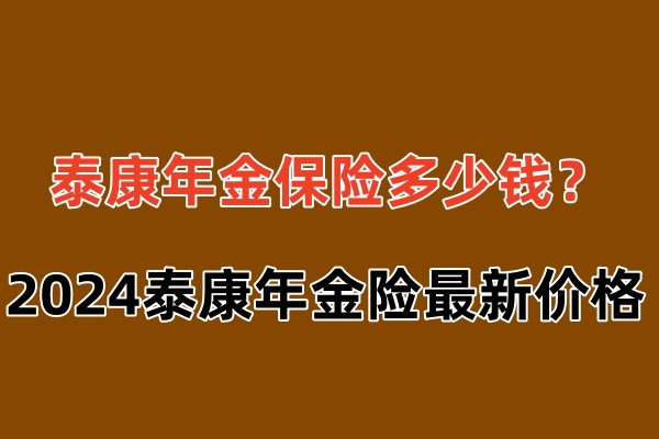 泰康年金保险多少钱(2024年泰康人寿年金险最新价格)