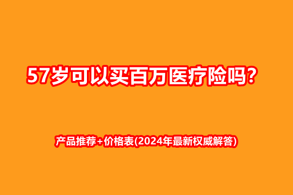 57岁可以买百万医疗险吗？产品推荐+价格表(2024年最新权威解答)