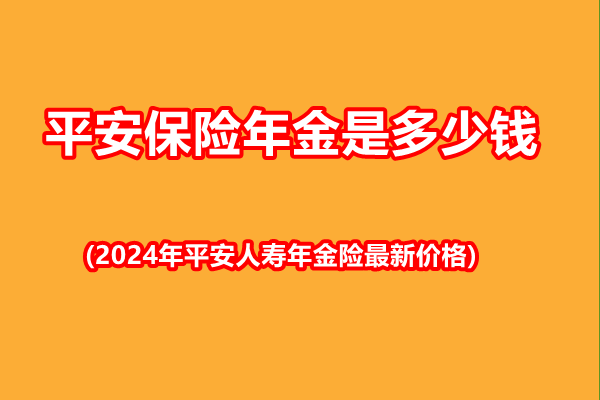 平安保险年金是多少钱(2024年平安人寿年金险最新价格)