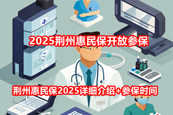 2025荆州惠民保开放参保，荆州惠民保2025详细介绍+参保时间