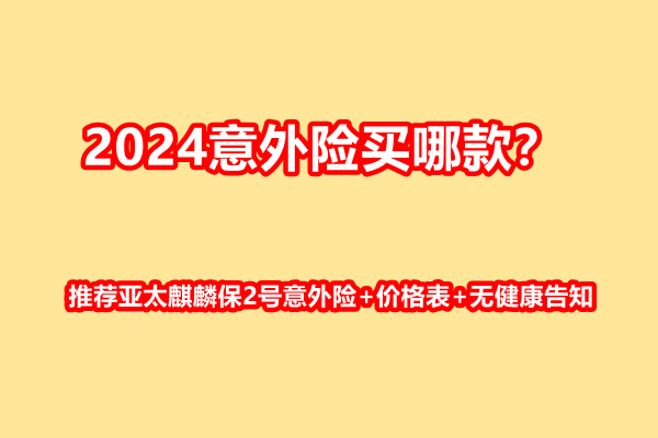 2024意外险买哪款？推荐亚太麒麟保2号意外险+价格表+无健康告知