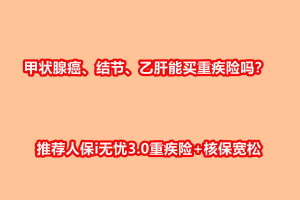 甲状腺癌、结节、乙肝能买重疾险吗？推荐人保i无忧3.0重疾险+核保宽松