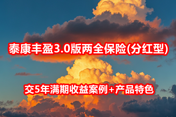 泰康丰盈3.0版两全保险(分红型)测评介绍，交5年满期收益案例+产品特色