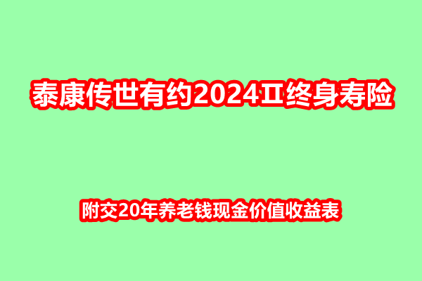 泰康传世有约2024Ⅱ终身寿险产品介绍，附交20年养老钱现金价值收益表