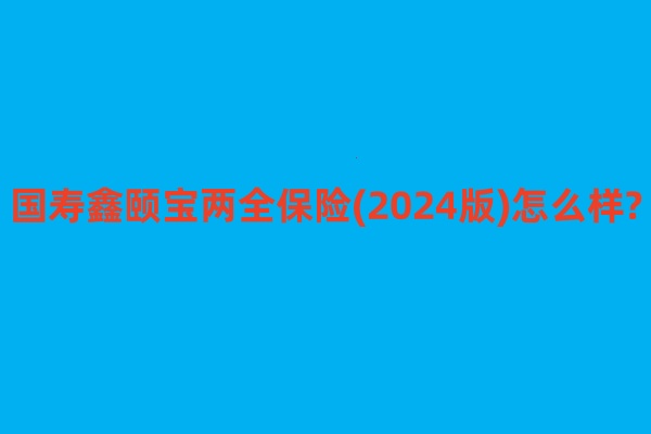 国寿鑫颐宝两全<a style='border-bottom:1px dashed;color:#337FE5;' href='//www.vobao.com/tags/1106760687585690430.shtml' target='_blank'><strong>保险</strong></a>(2024版)怎么样?收益如何?现金价值+案例