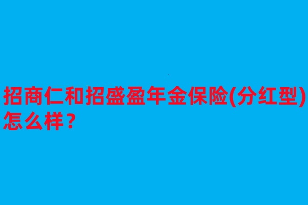 招商仁和招盛盈年金保险(分红型)怎么样?收益案例演示+现金价值