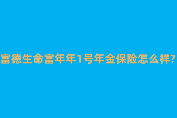 富德生命富年年1号年金保险怎么样?收益高吗?利益演示+案例