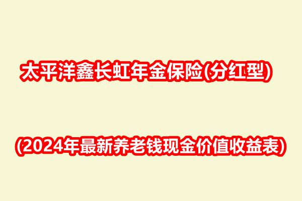 太平洋鑫长虹年金保险(分红型)介绍(2024年最新养老钱现金价值收益表)