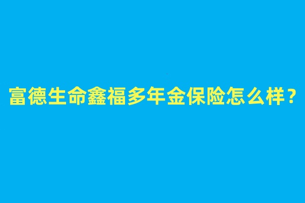 富德生命鑫福多年金保险怎么样?3年交领多少钱?案例演示