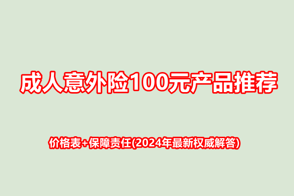 成人意外险100元产品推荐，价格表+保障责任(2024年最新权威解答)