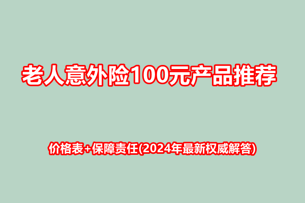 老人意外险100元产品推荐，价格表+保障责任(2024年最新权威解答)