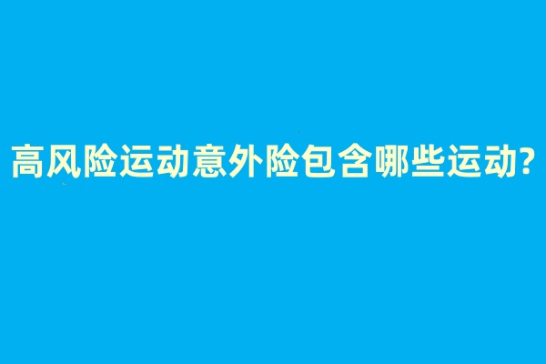 高风险运动意外险包含哪些运动?高风险运动意外险多少钱一年?