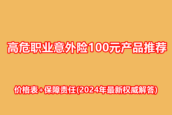 高危职业意外险100元产品推荐，价格表+保障责任(2024年最新权威解答)