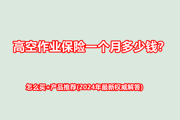 高空作业保险一个月多少钱？怎么买+产品推荐(2024年最新权威解答)