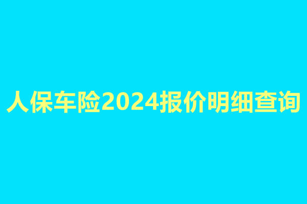 人保车险2024报价明细查询(2024年人保车险报价+投保渠道)