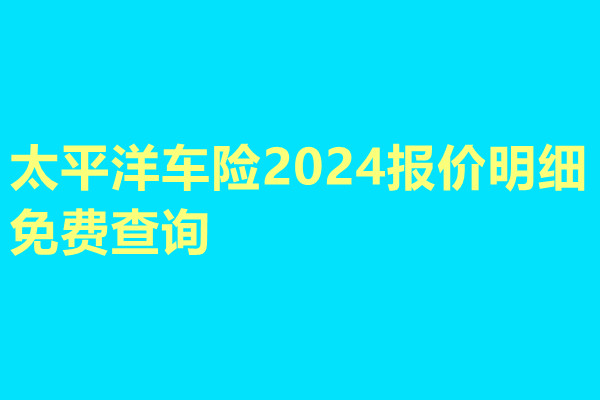 太平洋车险2024报价明细免费查询(2024年最新权威解答)