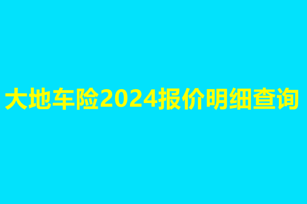 大地车险2024报价明细查询，大地车险最新真实报价单!