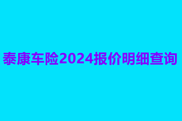 泰康车险2024报价明细查询，泰康车险官网在线报价