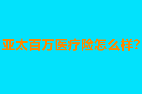 亚太百万医疗险怎么样?多少钱一年?在哪里买?