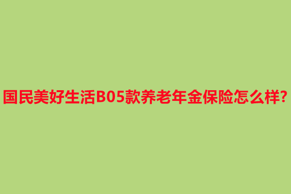 国民美好生活B05款养老年金保险怎么样?5年交收益如何?现金价值