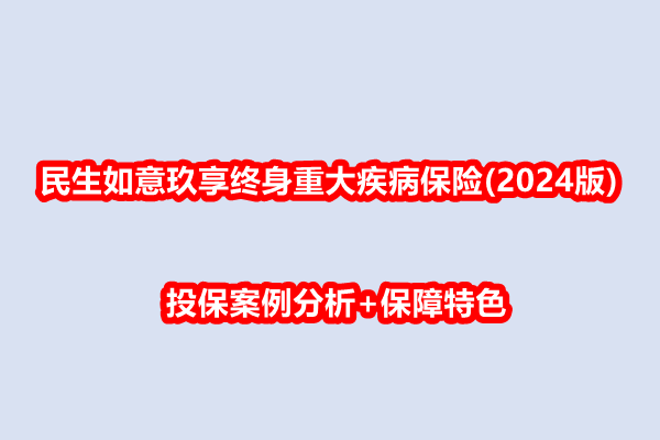 民生如意玖享终身重大疾病<a style='border-bottom:1px dashed;color:#337FE5;' href='//www.vobao.com/tags/1106760687585690430.shtml' target='_blank'><strong>保险</strong></a>(2024版)测评，投保案例分析+保障特色