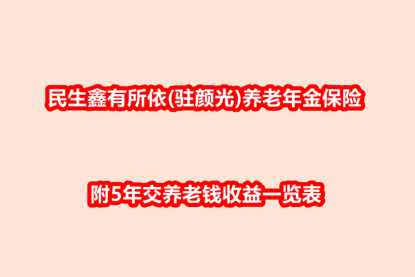 民生鑫有所依(驻颜光)养老年金保险产品介绍，附5年交养老钱收益一览表