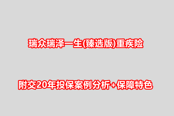 瑞众瑞泽一生(臻选版)重疾险产品介绍，附交20年投保案例分析+保障特色