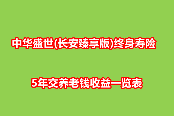 中华盛世(长安臻享版)终身寿险测评，5年交养老钱收益一览表+保障特色