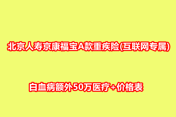 北京人寿京康福宝A款重疾险(互联网专属)，白血病额外50万医疗+价格表