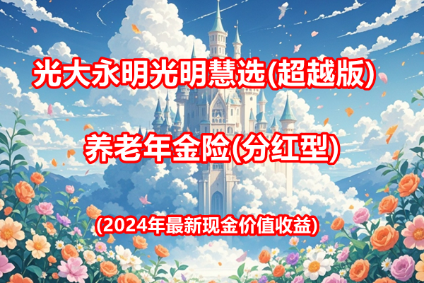 光大永明光明慧选(超越版)养老年金险(分红型)(2024年最新现金价值收益)