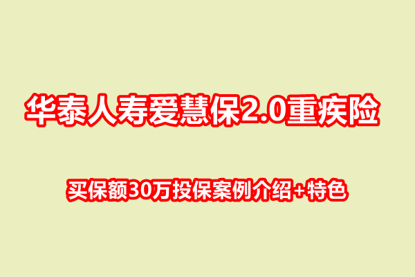 华泰人寿爱慧保2.0重疾险条款解读，买保额30万投保案例介绍+特色