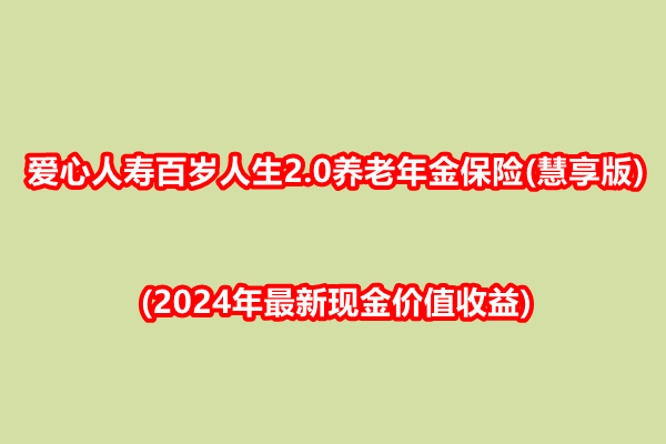 爱心人寿百岁人生2.0养老年金保险(慧享版)(2024年最新现金价值收益)