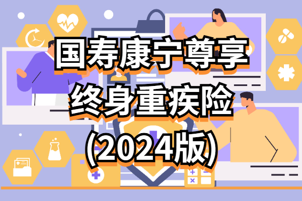 国寿康宁尊享终身重疾险(2024版)怎么样？深扒最新条款+价格测算