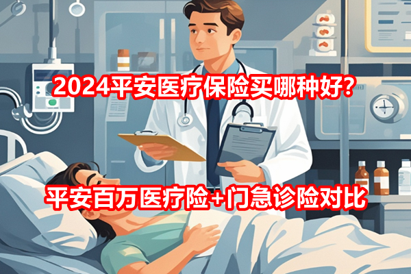 2024平安医疗保险买哪种好？平安百万医疗险+门急诊险对比