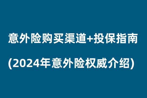 人身意外险购买渠道+投保指南（2024年最新意外险权威介绍）