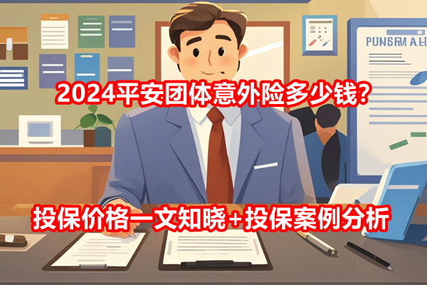 2024平安团体意外险多少钱？投保价格一文知晓+投保案例分析