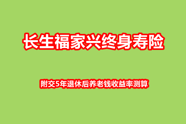 长生福家兴终身寿险产品介绍，附交5年退休后养老钱收益率测算