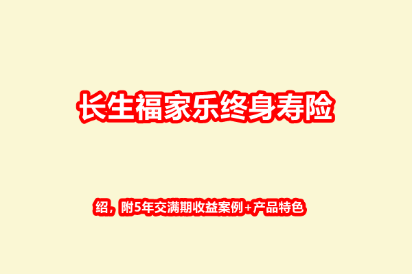 长生福家乐终身寿险产品介绍，附5年交满期收益案例+产品特色