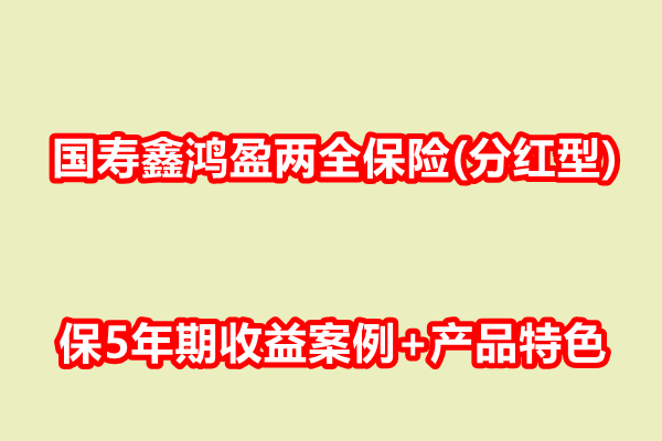 国寿鑫鸿盈两全保险(分红型)产品介绍，保5年期收益案例+产品特色