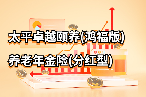 太平卓越颐养(鸿福版)养老年金险(分红型)怎么样？养老金演示