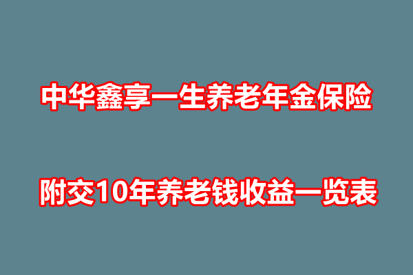 中华鑫享一生养老年金保险产品测评，附交10年养老钱收益一览表