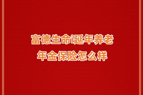 富德生命i延年养老年金保险怎么样？有什么优势？条款测评！