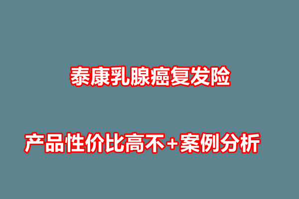 泰康乳腺癌复发险给付性50万要多少钱？产品性价比高不+案例分析