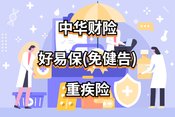 中华财险好易保(免健告)重疾险怎么样？交一年保一年要多少钱？