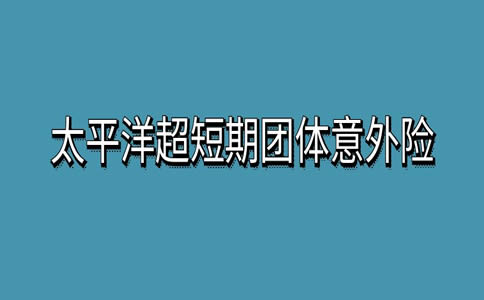 太平洋短期团体意外险价目表？太平洋超短期团体意外险怎么报销