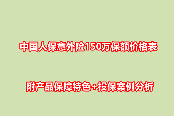 中国人保意外险150万保额价格表，附产品保障特色+投保案例分析