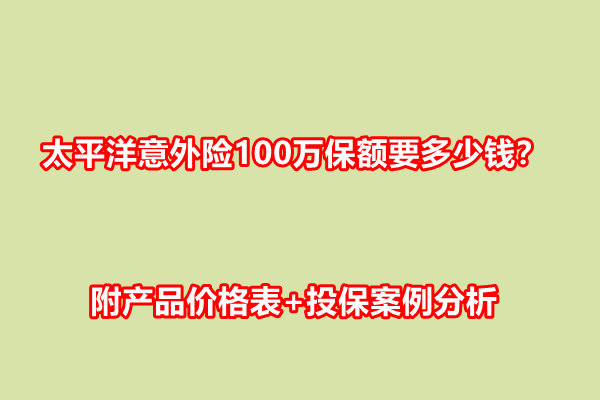 太平洋意外险100万保额要多少钱？附产品价格表+投保案例分析