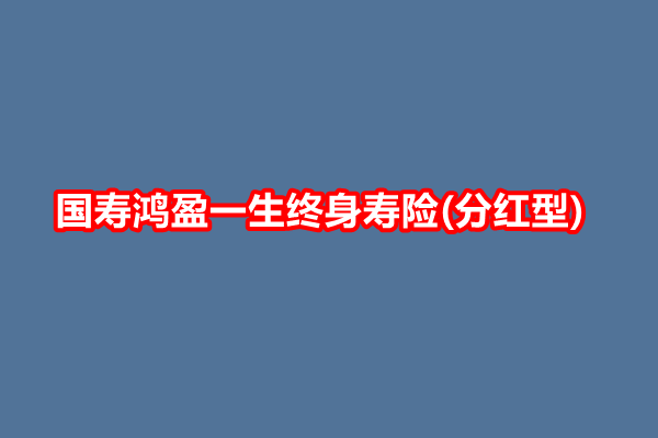 国寿鸿盈一生终身寿险(分红型)测评，保额2%复利递增收益一览表