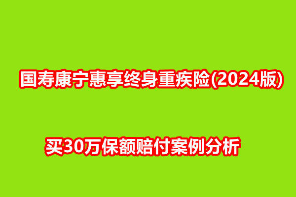 国寿康宁惠享终身重疾险(2024版)产品介绍，买30万保额赔付案例分析